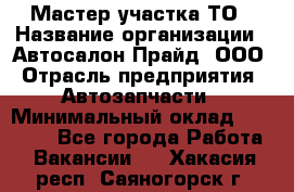 Мастер участка ТО › Название организации ­ Автосалон Прайд, ООО › Отрасль предприятия ­ Автозапчасти › Минимальный оклад ­ 20 000 - Все города Работа » Вакансии   . Хакасия респ.,Саяногорск г.